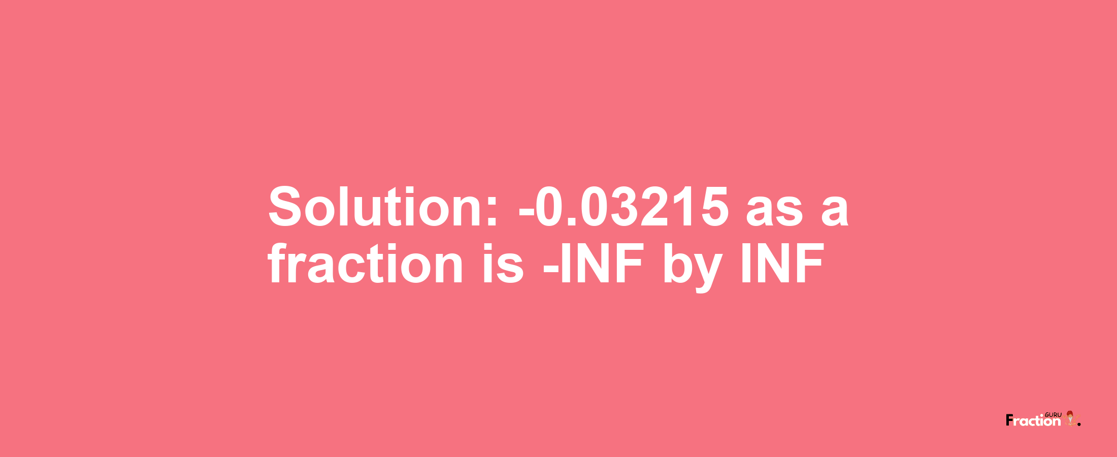 Solution:-0.03215 as a fraction is -INF/INF